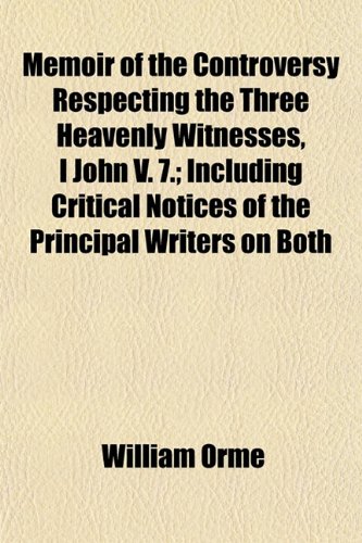 Memoir of the Controversy Respecting the Three Heavenly Witnesses, I John V. 7.; Including Critical Notices of the Principal Writers on Both (9781153024433) by Orme, William