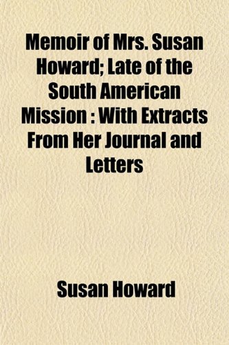 Memoir of Mrs. Susan Howard; Late of the South American Mission: With Extracts From Her Journal and Letters (9781153028684) by Howard, Susan