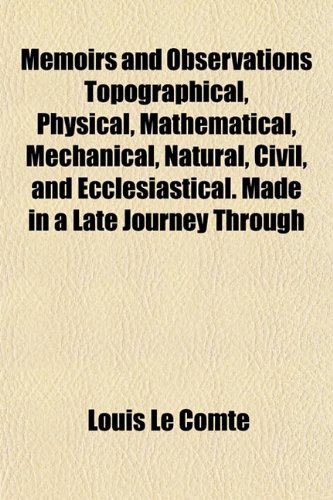 Memoirs and Observations Topographical, Physical, Mathematical, Mechanical, Natural, Civil, and Ecclesiastical. Made in a Late Journey Through (9781153028813) by Le Comte, Louis