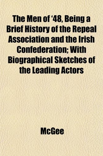 The Men of '48, Being a Brief History of the Repeal Association and the Irish Confederation; With Biographical Sketches of the Leading Actors (9781153032148) by McGee