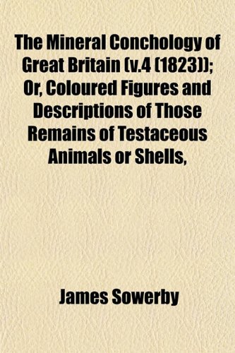 The Mineral Conchology of Great Britain (v.4 (1823)); Or, Coloured Figures and Descriptions of Those Remains of Testaceous Animals or Shells, (9781153033558) by Sowerby, James