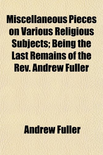 Miscellaneous Pieces on Various Religious Subjects; Being the Last Remains of the REV. Andrew Fuller (9781153033886) by Fuller, Andrew