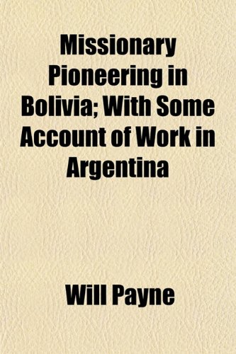 Missionary Pioneering in Bolivia; With Some Account of Work in Argentina (9781153036948) by Payne, Will