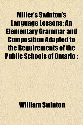 Miller's Swinton's Language Lessons; An Elementary Grammar and Composition Adapted to the Requirements of the Public Schools of Ontario (9781153037754) by Swinton, William