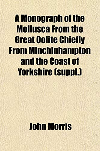 A Monograph of the Mollusca From the Great Oolite Chiefly From Minchinhampton and the Coast of Yorkshire (suppl.) (9781153039239) by Morris, John