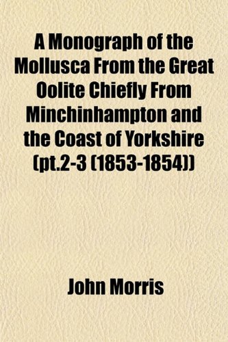 A Monograph of the Mollusca From the Great Oolite Chiefly From Minchinhampton and the Coast of Yorkshire (pt.2-3 (1853-1854)) (9781153039277) by Morris, John