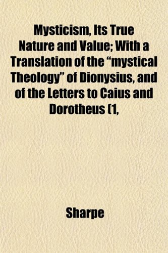 Mysticism, Its True Nature and Value; With a Translation of the "mystical Theology" of Dionysius, and of the Letters to Caius and Dorotheus (1, (9781153040334) by Sharpe