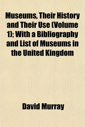 Museums, Their History and Their Use (Volume 1); With a Bibliography and List of Museums in the United Kingdom (9781153040952) by Murray, David