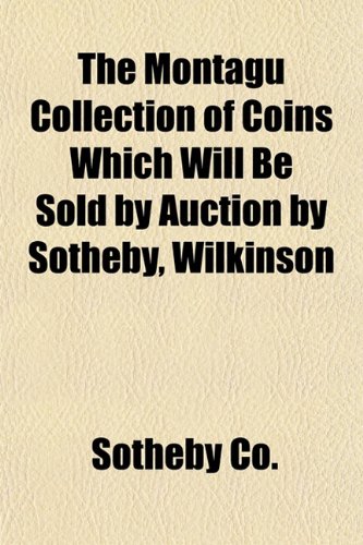 The Montagu Collection of Coins Which Will Be Sold by Auction by Sotheby, Wilkinson (9781153043649) by Co., Sotheby