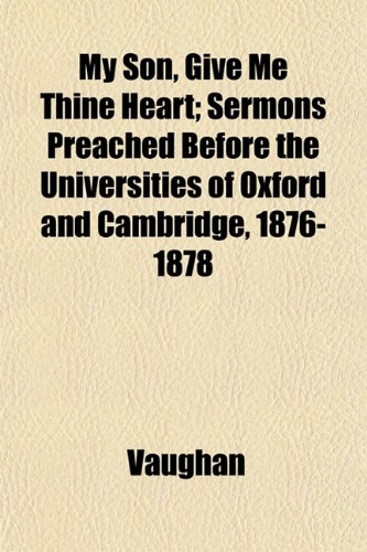 My Son, Give Me Thine Heart; Sermons Preached Before the Universities of Oxford and Cambridge, 1876-1878 (9781153045407) by Vaughan