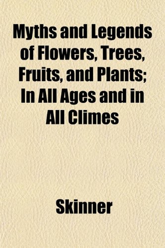 Myths and Legends of Flowers, Trees, Fruits, and Plants; In All Ages and in All Climes (9781153045834) by Skinner