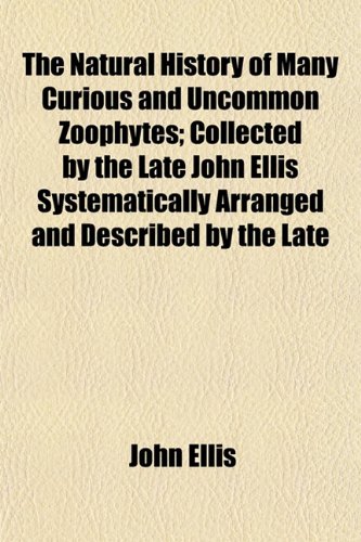 The Natural History of Many Curious and Uncommon Zoophytes; Collected by the Late John Ellis Systematically Arranged and Described by the Late (9781153048026) by Ellis, John