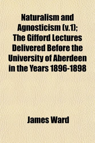 Naturalism and Agnosticism (v.1); The Gifford Lectures Delivered Before the University of Aberdeen in the Years 1896-1898 (9781153051637) by Ward, James