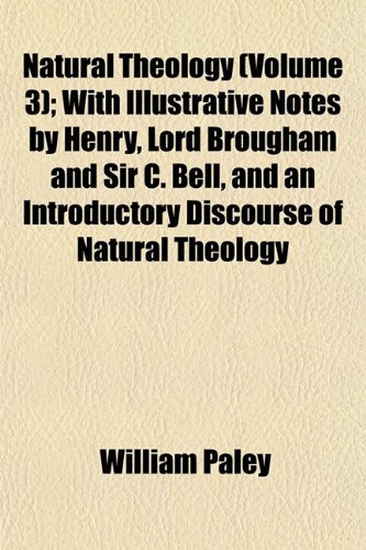 Natural Theology (Volume 3); With Illustrative Notes by Henry, Lord Brougham and Sir C. Bell, and an Introductory Discourse of Natural Theology (9781153054348) by Paley, William