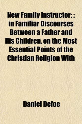 New Family Instructor;: in Familiar Discourses Between a Father and His Children, on the Most Essential Points of the Christian Religion With (9781153054911) by Defoe, Daniel