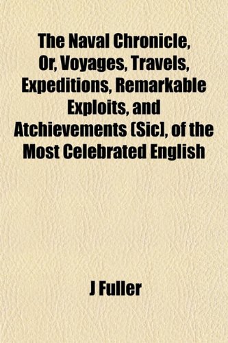 The Naval Chronicle, Or, Voyages, Travels, Expeditions, Remarkable Exploits, and Atchievements (Sic], of the Most Celebrated English (9781153056397) by Fuller, J