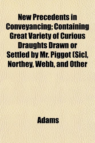 New Precedents in Conveyancing; Containing Great Variety of Curious Draughts Drawn or Settled by Mr. Piggot (Sic], Northey, Webb, and Other (9781153057905) by Adams