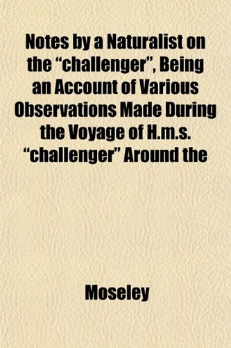 Notes by a Naturalist on the "challenger", Being an Account of Various Observations Made During the Voyage of H.m.s. "challenger" Around the (9781153060745) by Moseley