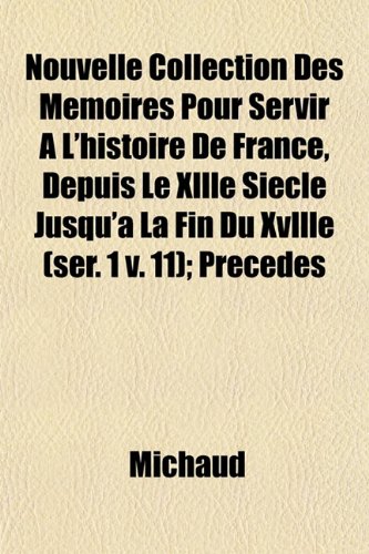 Nouvelle Collection Des MÃ©moires Pour Servir Ã€ L'histoire De France, Depuis Le Xllle SiÃ¨cle Jusqu'Ã: La Fin Du Xvllle (ser. 1 v. 11); PrÃ©cÃ©dÃ©s (9781153063067) by Michaud