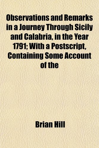 Observations and Remarks in a Journey Through Sicily and Calabria, in the Year 1791; With a Postscript, Containing Some Account of the (9781153063319) by Hill, Brian