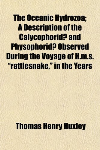 The Oceanic Hydrozoa; A Description of the CalycophoridÂ¿ and PhysophoridÂ¿ Observed During the Voyage of H.m.s. "rattlesnake," in the Years (9781153064033) by Huxley, Thomas Henry