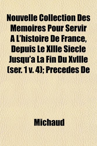 Nouvelle Collection Des MÃ©moires Pour Servir Ã€ L'histoire De France, Depuis Le Xllle SiÃ¨cle Jusqu'Ã: La Fin Du Xvllle (ser. 1 v. 4); PrÃ©cÃ©dÃ©s De (9781153064309) by Michaud