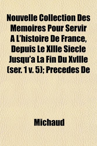 Nouvelle Collection Des MÃ©moires Pour Servir Ã€ L'histoire De France, Depuis Le Xllle SiÃ¨cle Jusqu'Ã: La Fin Du Xvllle (ser. 1 v. 5); PrÃ©cÃ©dÃ©s De (9781153064316) by Michaud