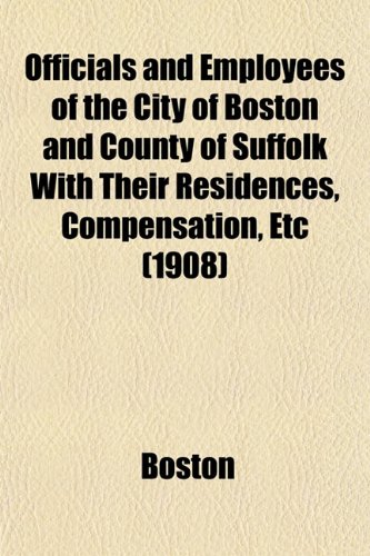Officials and Employees of the City of Boston and County of Suffolk With Their Residences, Compensation, Etc (1908) (9781153065771) by Boston