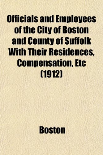 Officials and Employees of the City of Boston and County of Suffolk With Their Residences, Compensation, Etc (1912) (9781153068802) by Boston