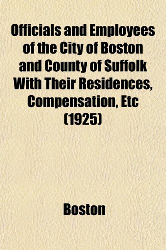Officials and Employees of the City of Boston and County of Suffolk With Their Residences, Compensation, Etc (1925) (9781153069069) by Boston