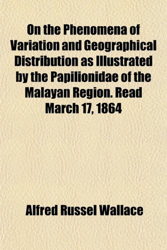 On the Phenomena of Variation and Geographical Distribution as Illustrated by the Papilionidae of the Malayan Region. Read March 17, 1864 (9781153069243) by Wallace, Alfred Russel