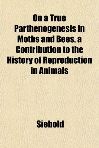 On a True Parthenogenesis in Moths and Bees, a Contribution to the History of Reproduction in Animals (9781153070065) by Siebold