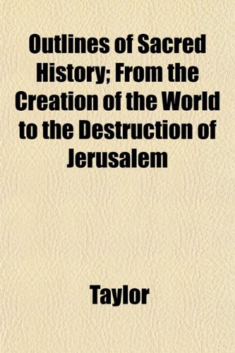 Outlines of Sacred History; From the Creation of the World to the Destruction of Jerusalem (9781153074711) by Taylor