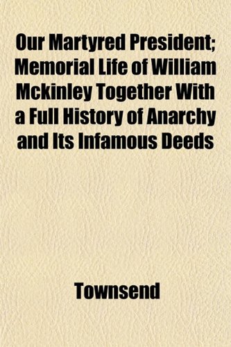 Our Martyred President; Memorial Life of William Mckinley Together With a Full History of Anarchy and Its Infamous Deeds (9781153074759) by Townsend