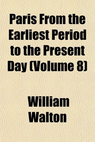 Paris From the Earliest Period to the Present Day (Volume 8) (9781153078740) by Walton, William