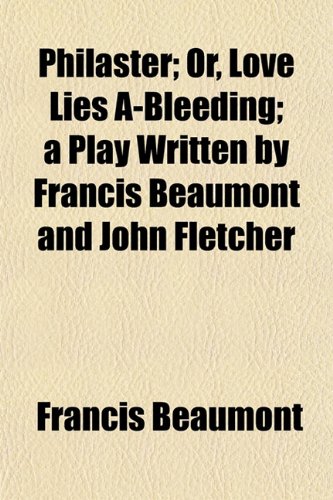 Philaster; Or, Love Lies A-Bleeding; a Play Written by Francis Beaumont and John Fletcher (9781153080262) by Beaumont, Francis