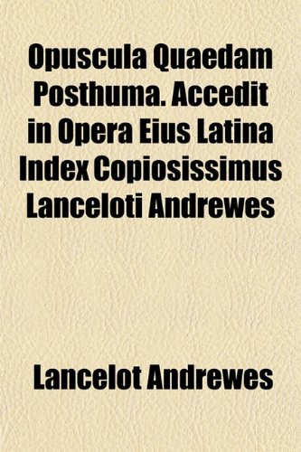 Opuscula Quaedam Posthuma. Accedit in Opera Eius Latina Index Copiosissimus Lanceloti Andrewes (9781153084130) by Andrewes, Lancelot