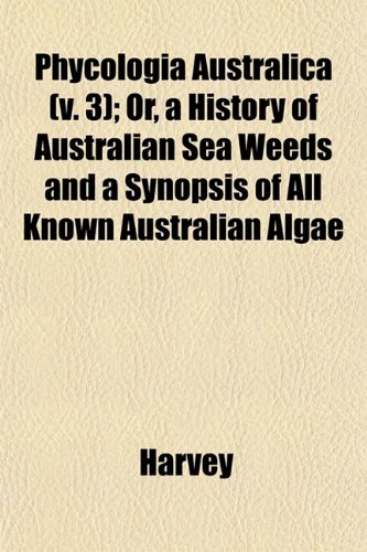 Phycologia Australica (v. 3); Or, a History of Australian Sea Weeds and a Synopsis of All Known Australian Algae (9781153086967) by Harvey