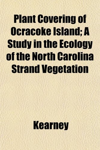 Plant Covering of Ocracoke Island; A Study in the Ecology of the North Carolina Strand Vegetation (9781153090438) by Kearney