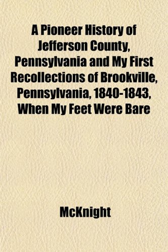 A Pioneer History of Jefferson County, Pennsylvania and My First Recollections of Brookville, Pennsylvania, 1840-1843, When My Feet Were Bare (9781153090575) by McKnight