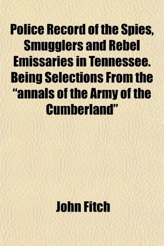 Police Record of the Spies, Smugglers and Rebel Emissaries in Tennessee. Being Selections From the "annals of the Army of the Cumberland" (9781153091589) by Fitch, John