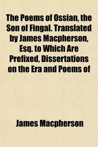The Poems of Ossian, the Son of Fingal. Translated by James Macpherson, Esq. to Which Are Prefixed, Dissertations on the Era and Poems of (9781153091657) by Macpherson, James