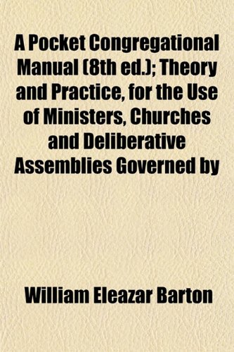 A Pocket Congregational Manual (8th ed.); Theory and Practice, for the Use of Ministers, Churches and Deliberative Assemblies Governed by (9781153092081) by Barton, William Eleazar