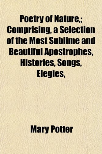 Poetry of Nature,; Comprising, a Selection of the Most Sublime and Beautiful Apostrophes, Histories, Songs, Elegies, (9781153093002) by Potter, Mary