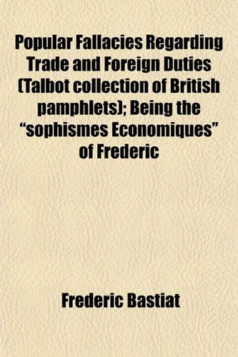 Popular Fallacies Regarding Trade and Foreign Duties (Talbot Collection of British Pamphlets); Being the Sophismes Economiques of Frederic (9781153093200) by Bastiat, Frederic