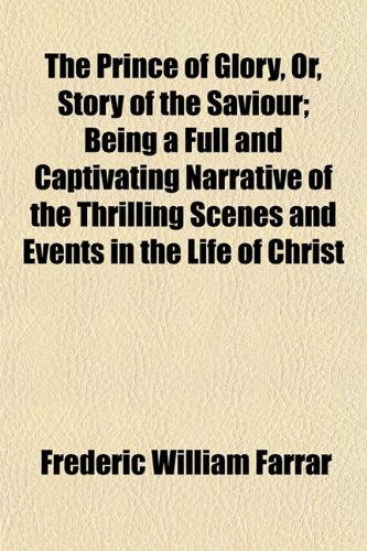 The Prince of Glory, Or, Story of the Saviour; Being a Full and Captivating Narrative of the Thrilling Scenes and Events in the Life of Christ (9781153096485) by Farrar, Frederic William