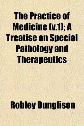 The Practice of Medicine (v.1); A Treatise on Special Pathology and Therapeutics (9781153097383) by Dunglison, Robley