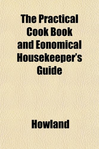 The Practical Cook Book and Eonomical Housekeeper's Guide (9781153097994) by Howland