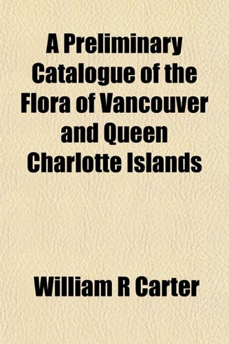 A Preliminary Catalogue of the Flora of Vancouver and Queen Charlotte Islands (9781153098618) by Carter, William R