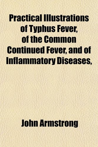 Practical Illustrations of Typhus Fever, of the Common Continued Fever, and of Inflammatory Diseases, (9781153098694) by Armstrong, John